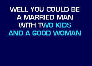 WELL YOU COULD BE
A MARRIED MAN
WITH TWO KIDS

AND A GOOD WOMAN