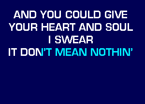 AND YOU COULD GIVE
YOUR HEART AND SOUL
I SWEAR
IT DON'T MEAN NOTHIN'