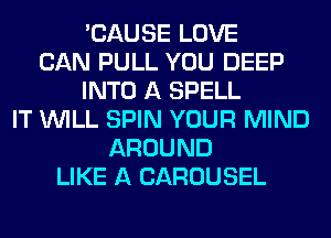 'CAUSE LOVE
CAN PULL YOU DEEP
INTO A SPELL
IT WILL SPIN YOUR MIND
AROUND
LIKE A CAROUSEL