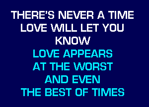 THERE'S NEVER A TIME
LOVE WILL LET YOU
KNOW
LOVE APPEARS
AT THE WORST
AND EVEN
THE BEST OF TIMES