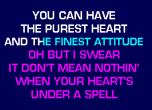 YOU CAN HAVE

THE PUREST HEART
AND THE FINEST ATTITUDE