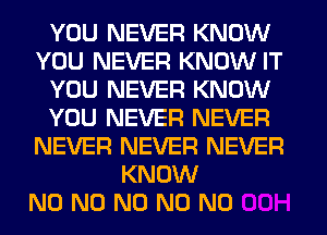 YOU NEVER KNOW
YOU NEVER KNOW IT
YOU NEVER KNOW
YOU NEVER NEVER
NEVER NEVER NEVER
KNOW

N0 N0 N0 N0 N0