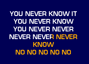 YOU NEVER KNOW IT
YOU NEVER KNOW
YOU NEVER NEVER

NEVER NEVER NEVER

KNOW
N0 N0 N0 N0 N0