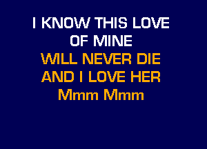 I KNOW THIS LOVE
OF MINE
WILL NEVER DIE

AND I LOVE HER
Mmm Mmm