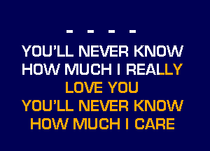 YOU'LL NEVER KNOW
HOW MUCH I REALLY
LOVE YOU
YOU'LL NEVER KNOW
HOW MUCH I CARE