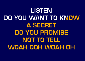 LISTEN
DO YOU WANT TO KNOW
A SECRET
DO YOU PROMISE
NOT TO TELL
WOAH 00H WOAH 0H