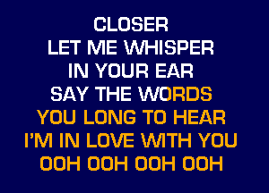 CLOSER
LET ME WHISPER
IN YOUR EAR
SAY THE WORDS
YOU LONG TO HEAR
I'M IN LOVE WTH YOU
00H 00H 00H 00H