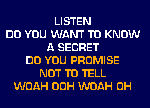 LISTEN
DO YOU WANT TO KNOW
A SECRET
DO YOU PROMISE
NOT TO TELL
WOAH 00H WOAH 0H