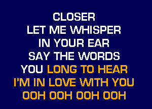 CLOSER
LET ME WHISPER
IN YOUR EAR
SAY THE WORDS
YOU LONG TO HEAR
I'M IN LOVE WTH YOU
00H 00H 00H 00H