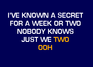 I'VE KNOWN A SECRET
FOR A WEEK OR TWO
NOBODY KNOWS
JUST WE TWO
00H