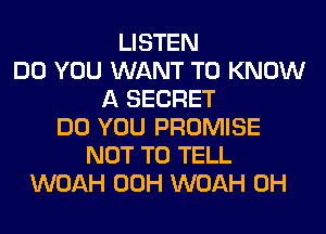 LISTEN
DO YOU WANT TO KNOW
A SECRET
DO YOU PROMISE
NOT TO TELL
WOAH 00H WOAH 0H