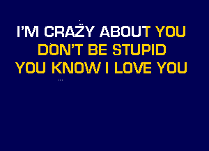 I'M CRAZY ABOUT YOU
DON'T BE STUPID
YOU KNOWI LOVE YOU