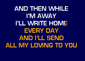 AND THEN WHILE
I'M AWAY
I'LL WRITE HOME
EVERY DAY
AND I'LL SEND
ALL MY LOVING TO YOU