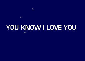 YOU KNOWI LOVE YOU