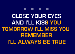 CLOSE YOUR EYES

AND I'LL KISS YOU
TOMORROW I'LL MISS YOU

REMEMBER
I'LL ALWAYS BE TRUE