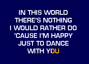 IN THIS WORLD
THERES NOTHING
I WOULD RATHER DO
'CAUSE I'M HAPPY
JUST TO DANCE
WTH YOU