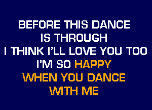 BEFORE THIS DANCE
IS THROUGH
I THINK I'LL LOVE YOU TOO
I'M SO HAPPY
WHEN YOU DANCE
WITH ME