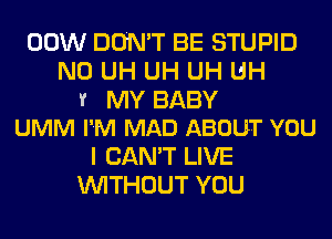 00W DON'T BE STUPID
N0 UH UH UH UH

1r MY BABY
UMM I'M MAD ABOUT YOU

I CAN'T LIVE
WITHOUT YOU