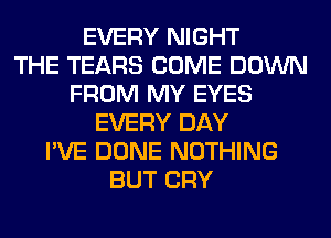 EVERY NIGHT
THE TEARS COME DOWN
FROM MY EYES
EVERY DAY
I'VE DONE NOTHING
BUT CRY