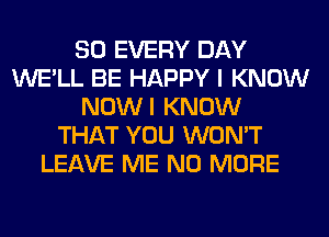 SO EVERY DAY
WE'LL BE HAPPY I KNOW
NOWI KNOW
THAT YOU WON'T
LEAVE ME NO MORE