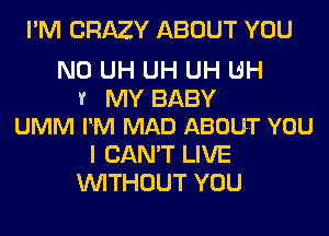 I'M CRAZY ABOUT YOU

N0 UH UH UH UH

1r MY BABY
UMM I'M MAD ABOUT YOU

I CAN'T LIVE
WITHOUT YOU