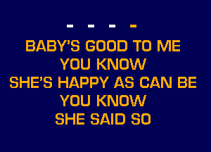 BABY'S GOOD TO ME
YOU KNOW
SHE'S HAPPY AS CAN BE
YOU KNOW
SHE SAID SO