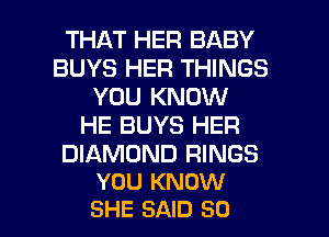 THAT HER BABY
BUYS HER THINGS
YOU KNOW
HE BUYS HER

DIAMOND RINGS
YOU KNOW

SHE SAID SO I