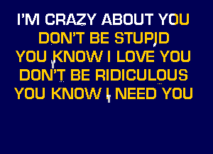 PM CRAZY ABOUT YOU
DON'T BE STUPJD
YOU !(NOW I LOVE YOU
DON'T BE RIDICULQUS
YOU KNOW I, NEED YOU