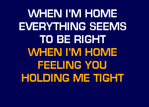 WHEN I'M HOME
EVERYTHING SEEMS
TO BE RIGHT
WHEN PM HOME
FEELING YOU
HOLDING ME TIGHT