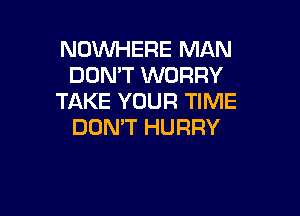NOWHERE MAN
DOMT WORRY
TAKE YOUR TIME

DON'T HURRY