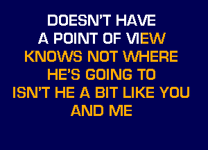 DOESN'T HAVE
A POINT OF VIEW
KNOWS NOT WHERE
HE'S GOING TO
ISN'T HE A BIT LIKE YOU
AND ME