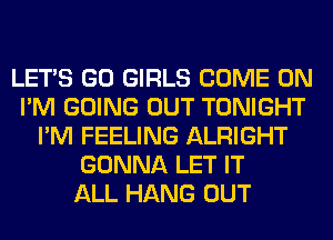 LET'S GO GIRLS COME ON
I'M GOING OUT TONIGHT
I'M FEELING ALRIGHT
GONNA LET IT
ALL HANG OUT