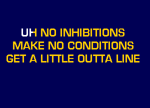 UH N0 INHIBITIONS
MAKE NO CONDITIONS
GET A LITTLE OUTTA LINE