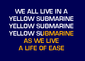 WE ALL LIVE IN A
YELLOW SUBMARINE
YELLOW SUBMARINE
YELLOW SUBMARINE

AS WE LIVE
A LIFE OF EASE