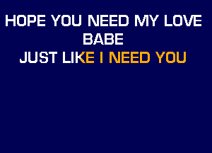 HOPE YOU NEED MY LOVE
BABE
JUST LIKE I NEED YOU