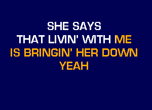 SHESAYS
THAT LIVIN' WTH ME
IS BRINGIN' HER DOWN

YEAH