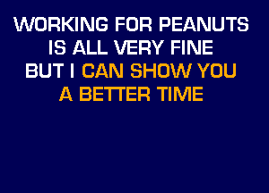 WORKING FOR PEANUTS
IS ALL VERY FINE
BUT I CAN SHOW YOU
A BETTER TIME