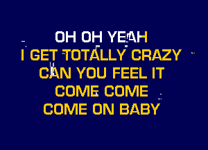 -1 0H OH YEAH

I GET TOTALLY CRAZY -
chm YOU FEEL IT
COME COME
COME ON BABY

g