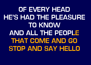 OF EVERY HEAD
HE'S HAD THE PLEASURE
TO KNOW
AND ALL THE PEOPLE
THAT COME AND GO
STOP AND SAY HELLO