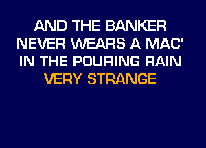 AND THE BANKER
NEVER WEARS A MAC'
IN THE POURING RAIN

VERY STRANGE