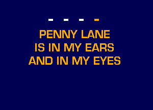 PENNY LANE
IS IN MY EARS

AND IN MY EYES