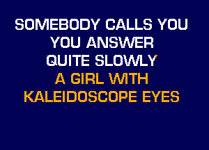 SOMEBODY CALLS YOU
YOU ANSWER
QUITE SLOWLY

A GIRL WITH
KALEIDOSCOPE EYES