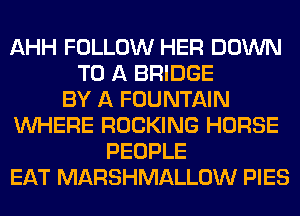 AHH FOLLOW HER DOWN
TO A BRIDGE
BY A FOUNTAIN
WHERE ROCKING HORSE
PEOPLE
EAT MARSHMALLOW PIES