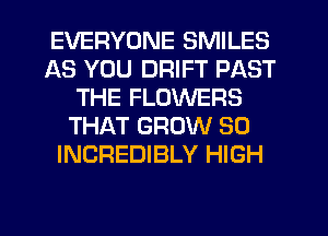 EVERYONE SMILES
AS YOU DRIFT PAST
THE FLOWERS
THAT GROW SO
INCREDIBLY HIGH
