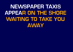NEWSPAPER TAXIS
APPEAR ON THE SHORE
WAITING TO TAKE YOU

AWAY