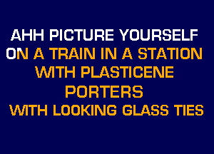 AHH PICTURE YOURSELF
ON A TRAIN IN A STATION
WITH PLASTICENE

PORTERS
VUITH LOOKING GLASS TIES