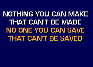 NOTHING YOU CAN MAKE
THAT CAN'T BE MADE
NO ONE YOU CAN SAVE
THAT CAN'T BE SAVED