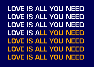 LOVE IS ALL YOU NEED
LOVE IS ALL YOU NEED
LOVE IS ALL YOU NEED
LOVE IS ALL YOU NEED
LOVE IS ALL YOU NEED
LOVE IS ALL YOU NEED
LOVE IS ALL YOU NEED