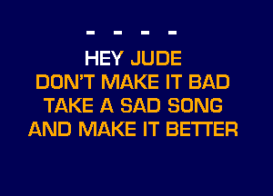 HEY JUDE
DON'T MAKE IT BAD
TAKE A BAD SONG
AND MAKE IT BETTER