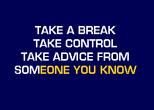 TAKE A BREAK
TAKE CONTROL
TAKE ADVICE FROM
SOMEONE YOU KNOW